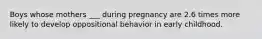 Boys whose mothers ___ during pregnancy are 2.6 times more likely to develop oppositional behavior in early childhood.