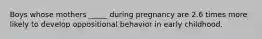 Boys whose mothers _____ during pregnancy are 2.6 times more likely to develop oppositional behavior in early childhood.