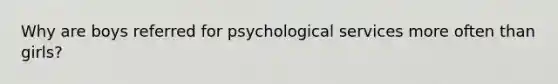 Why are boys referred for psychological services more often than girls?