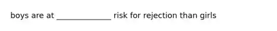 boys are at ______________ risk for rejection than girls
