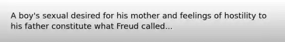 A boy's sexual desired for his mother and feelings of hostility to his father constitute what Freud called...