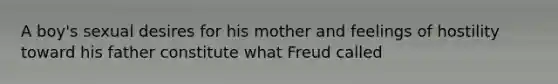 A boy's sexual desires for his mother and feelings of hostility toward his father constitute what Freud called