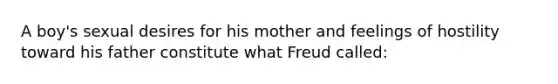 A boy's sexual desires for his mother and feelings of hostility toward his father constitute what Freud called: