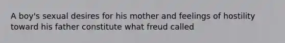 A boy's sexual desires for his mother and feelings of hostility toward his father constitute what freud called