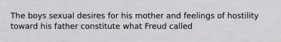 The boys sexual desires for his mother and feelings of hostility toward his father constitute what Freud called