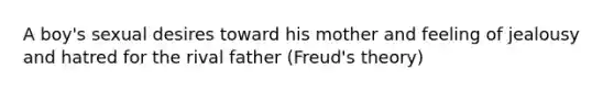 A boy's sexual desires toward his mother and feeling of jealousy and hatred for the rival father (Freud's theory)