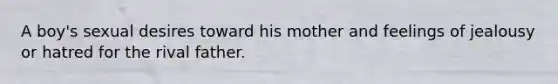 A boy's sexual desires toward his mother and feelings of jealousy or hatred for the rival father.