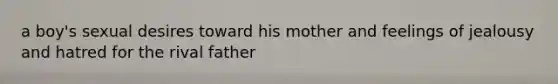 a boy's sexual desires toward his mother and feelings of jealousy and hatred for the rival father