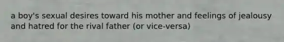 a boy's sexual desires toward his mother and feelings of jealousy and hatred for the rival father (or vice-versa)