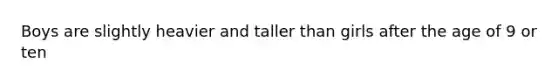 Boys are slightly heavier and taller than girls after the age of 9 or ten