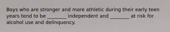 Boys who are stronger and more athletic during their early teen years tend to be ________ independent and ________ at risk for alcohol use and delinquency.