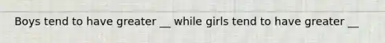 Boys tend to have greater __ while girls tend to have greater __