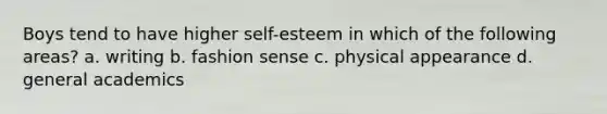 Boys tend to have higher self-esteem in which of the following areas? a. writing b. fashion sense c. physical appearance d. general academics