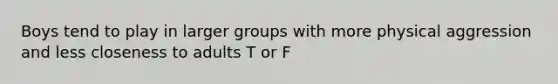 Boys tend to play in larger groups with more physical aggression and less closeness to adults T or F