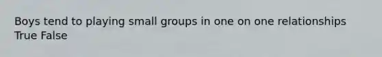 Boys tend to playing small groups in one on one relationships True False