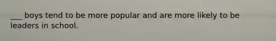 ___ boys tend to be more popular and are more likely to be leaders in school.