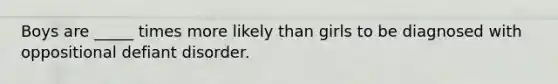 Boys are _____ times more likely than girls to be diagnosed with oppositional defiant disorder.