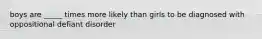 boys are _____ times more likely than girls to be diagnosed with oppositional defiant disorder