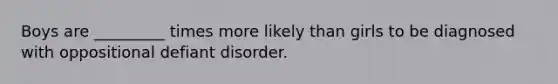 Boys are _________ times more likely than girls to be diagnosed with oppositional defiant disorder.