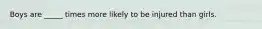 Boys are _____ times more likely to be injured than girls.