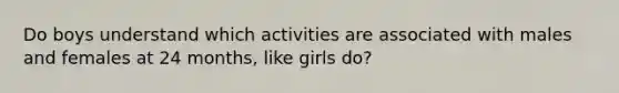 Do boys understand which activities are associated with males and females at 24 months, like girls do?