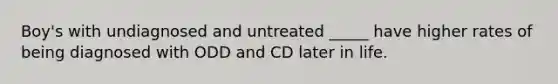 Boy's with undiagnosed and untreated _____ have higher rates of being diagnosed with ODD and CD later in life.