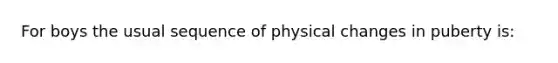 For boys the usual sequence of physical changes in puberty is: