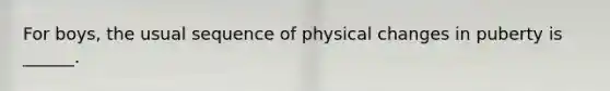 For boys, the usual sequence of physical changes in puberty is ______.