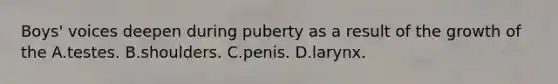 Boys' voices deepen during puberty as a result of the growth of the A.testes. B.shoulders. C.penis. D.larynx.