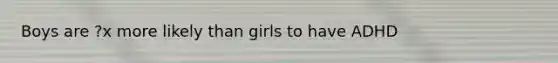 Boys are ?x more likely than girls to have ADHD