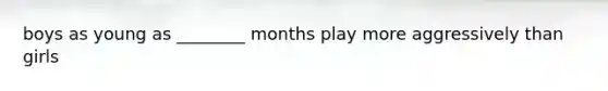 boys as young as ________ months play more aggressively than girls