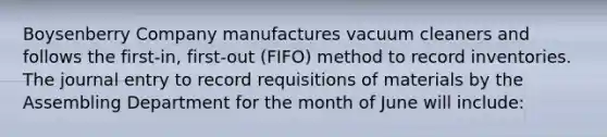 Boysenberry Company manufactures vacuum cleaners and follows the first-in, first-out (FIFO) method to record inventories. The journal entry to record requisitions of materials by the Assembling Department for the month of June will include: