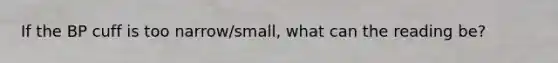 If the BP cuff is too narrow/small, what can the reading be?
