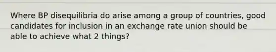 Where BP disequilibria do arise among a group of countries, good candidates for inclusion in an exchange rate union should be able to achieve what 2 things?