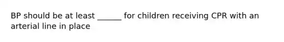 BP should be at least ______ for children receiving CPR with an arterial line in place