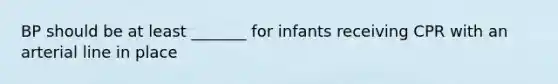 BP should be at least _______ for infants receiving CPR with an arterial line in place