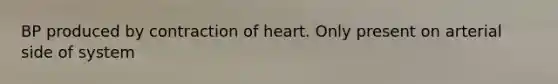 BP produced by contraction of heart. Only present on arterial side of system