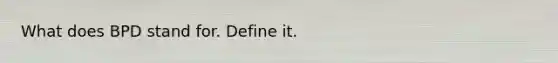 What does BPD stand for. Define it.