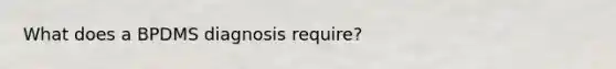 What does a BPDMS diagnosis require?