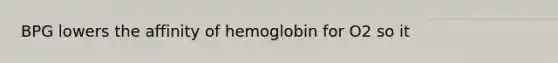 BPG lowers the affinity of hemoglobin for O2 so it