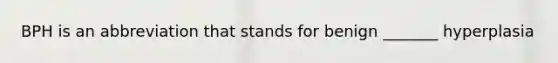 BPH is an abbreviation that stands for benign _______ hyperplasia