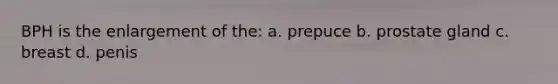 BPH is the enlargement of the: a. prepuce b. prostate gland c. breast d. penis