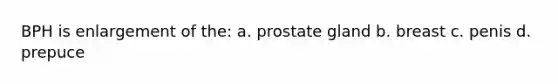 BPH is enlargement of the: a. prostate gland b. breast c. penis d. prepuce