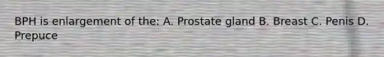 BPH is enlargement of the: A. Prostate gland B. Breast C. Penis D. Prepuce