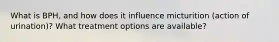 What is BPH, and how does it influence micturition (action of urination)? What treatment options are available?