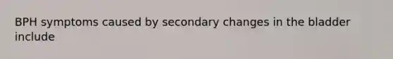 BPH symptoms caused by secondary changes in the bladder include