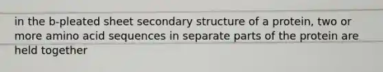 in the b-pleated sheet secondary structure of a protein, two or more amino acid sequences in separate parts of the protein are held together