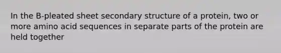 In the B-pleated sheet secondary structure of a protein, two or more amino acid sequences in separate parts of the protein are held together