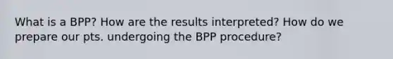 What is a BPP? How are the results interpreted? How do we prepare our pts. undergoing the BPP procedure?