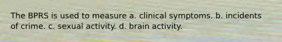 The BPRS is used to measure a. clinical symptoms. b. incidents of crime. c. sexual activity. d. brain activity.